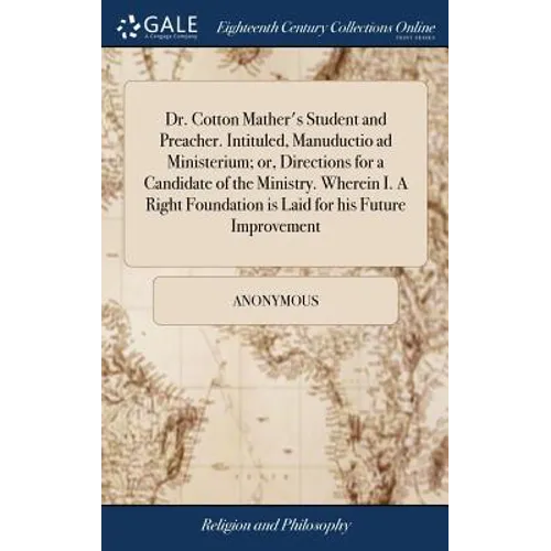Dr. Cotton Mather's Student and Preacher. Intituled, Manuductio ad Ministerium; or, Directions for a Candidate of the Ministry. Wherein I. A Right Fou