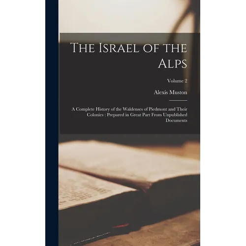 The Israel of the Alps: A Complete History of the Waldenses of Piedmont and Their Colonies: Prepared in Great Part From Unpublished Documents; Volume